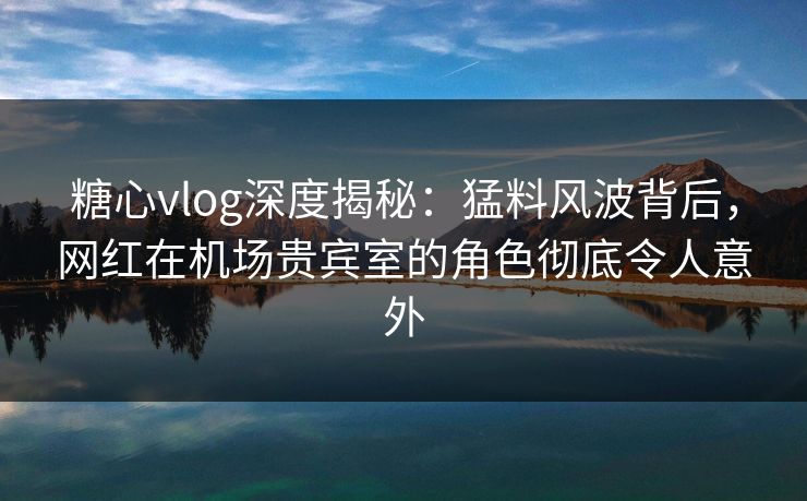 糖心vlog深度揭秘:猛料风波背后,网红在机场贵宾室的角色彻底令人意外 糖心vlog深度揭秘:猛料风波背后,网红在机场贵宾室的角色彻底令人意外