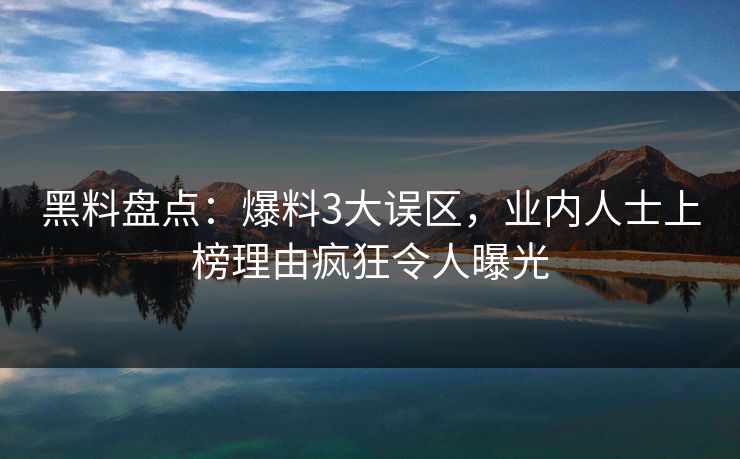 黑料盘点：爆料3大误区，业内人士上榜理由疯狂令人曝光