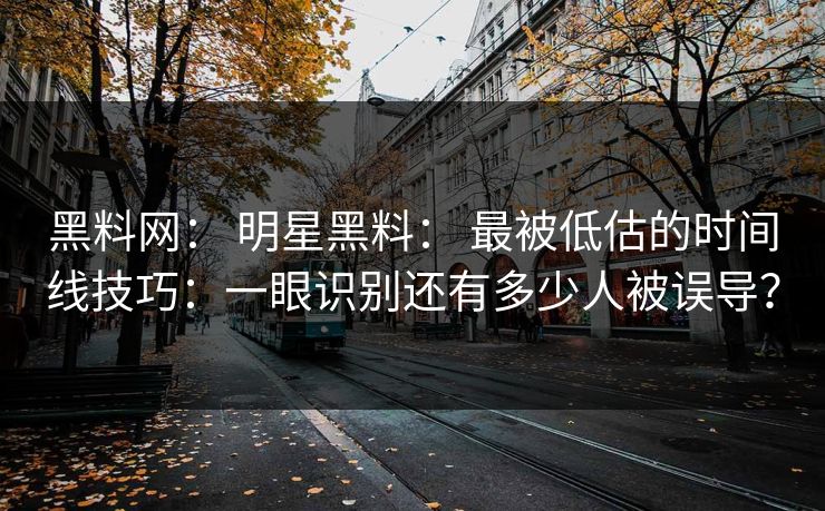 黑料网： 明星黑料： 最被低估的时间线技巧：一眼识别还有多少人被误导？