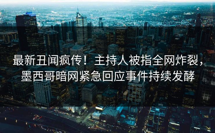最新丑闻疯传!主持人被指全网炸裂,墨西哥暗网紧急回应事件持续发酵
