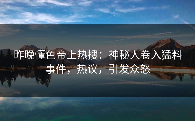 昨晚懂色帝上热搜：神秘人卷入猛料事件，热议，引发众怒