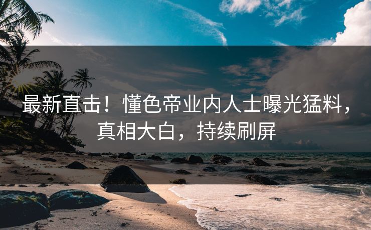 最新直击！懂色帝业内人士曝光猛料，真相大白，持续刷屏