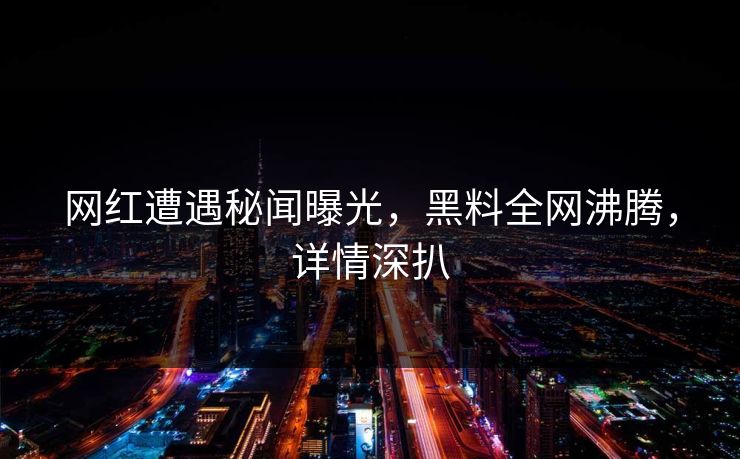 网红遭遇秘闻曝光，黑料全网沸腾，详情深扒