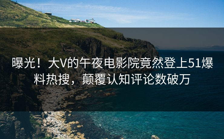曝光！大V的午夜电影院竟然登上51爆料热搜，颠覆认知评论数破万