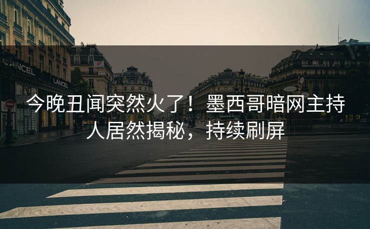 今晚丑闻突然火了！墨西哥暗网主持人居然揭秘，持续刷屏