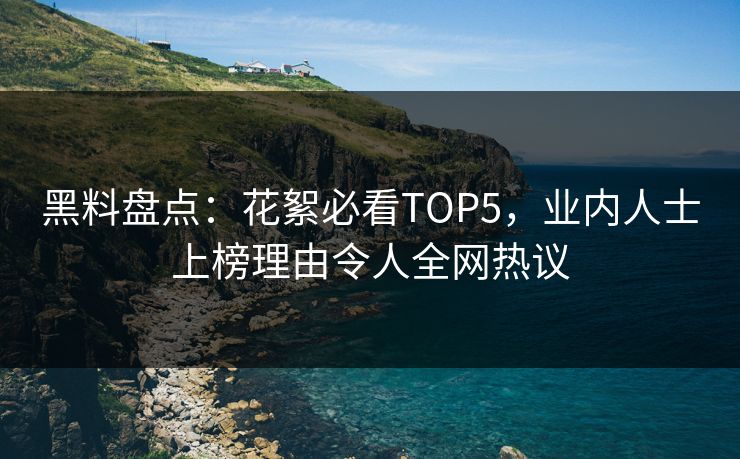 黑料盘点：花絮必看TOP5，业内人士上榜理由令人全网热议