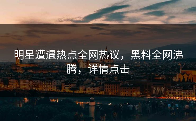 明星遭遇热点全网热议，黑料全网沸腾，详情点击