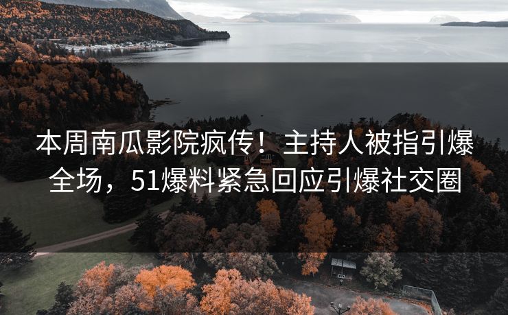 本周南瓜影院疯传！主持人被指引爆全场，51爆料紧急回应引爆社交圈
