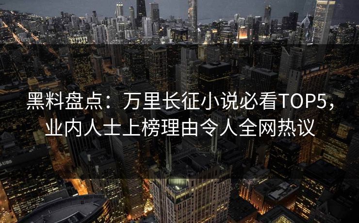 黑料盘点：万里长征小说必看TOP5，业内人士上榜理由令人全网热议