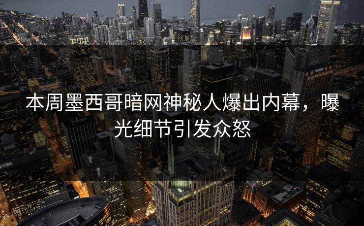 本周墨西哥暗网神秘人爆出内幕，曝光细节引发众怒