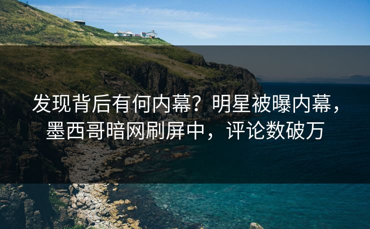 发现背后有何内幕？明星被曝内幕，墨西哥暗网刷屏中，评论数破万