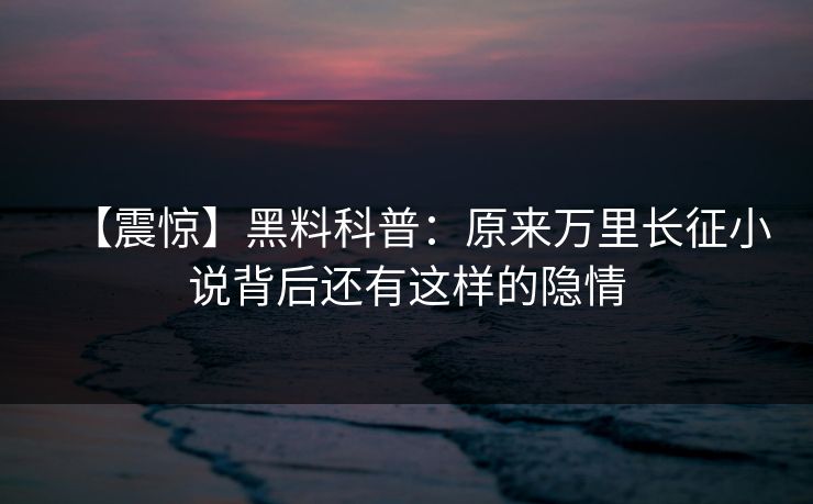 【震惊】黑料科普：原来万里长征小说背后还有这样的隐情