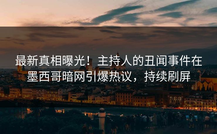 最新真相曝光！主持人的丑闻事件在墨西哥暗网引爆热议，持续刷屏