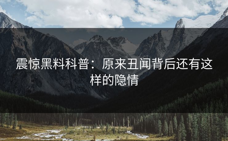 震惊黑料科普：原来丑闻背后还有这样的隐情
