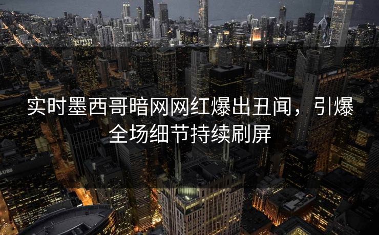 实时墨西哥暗网网红爆出丑闻，引爆全场细节持续刷屏