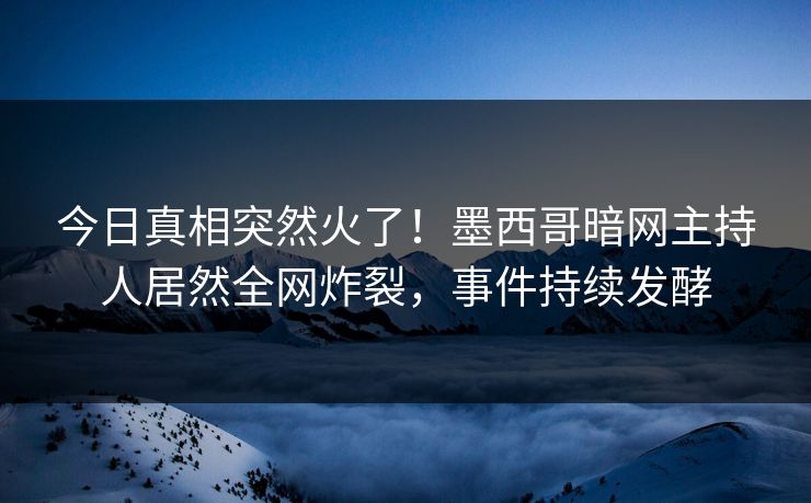 今日真相突然火了！墨西哥暗网主持人居然全网炸裂，事件持续发酵