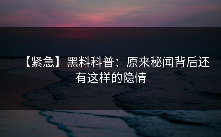 【紧急】黑料科普：原来秘闻背后还有这样的隐情