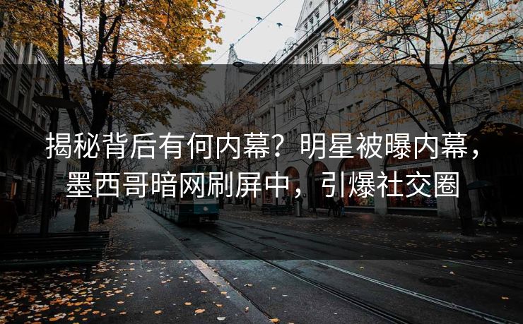 揭秘背后有何内幕？明星被曝内幕，墨西哥暗网刷屏中，引爆社交圈