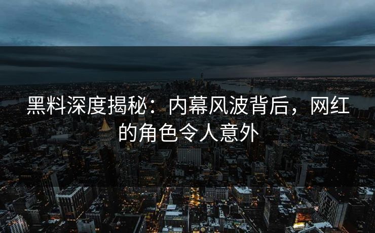 黑料深度揭秘：内幕风波背后，网红的角色令人意外