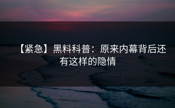 【紧急】黑料科普：原来内幕背后还有这样的隐情