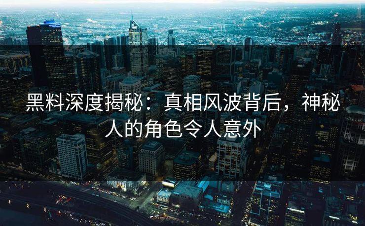 黑料深度揭秘：真相风波背后，神秘人的角色令人意外