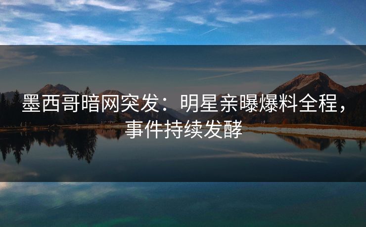 墨西哥暗网突发：明星亲曝爆料全程，事件持续发酵