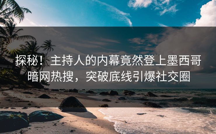 探秘！主持人的内幕竟然登上墨西哥暗网热搜，突破底线引爆社交圈