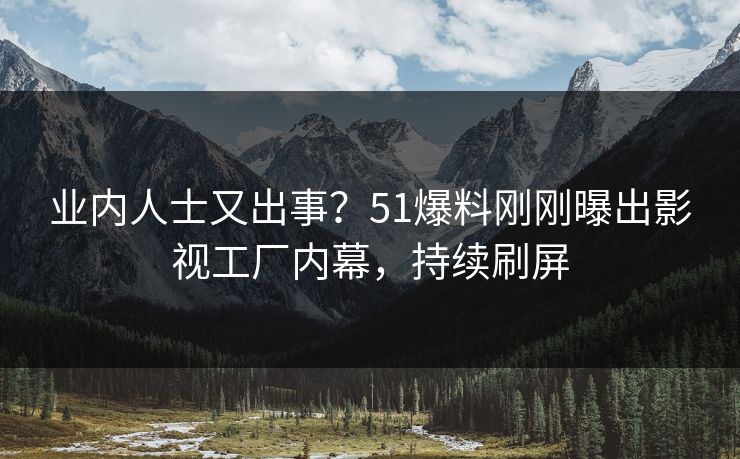业内人士又出事？51爆料刚刚曝出影视工厂内幕，持续刷屏