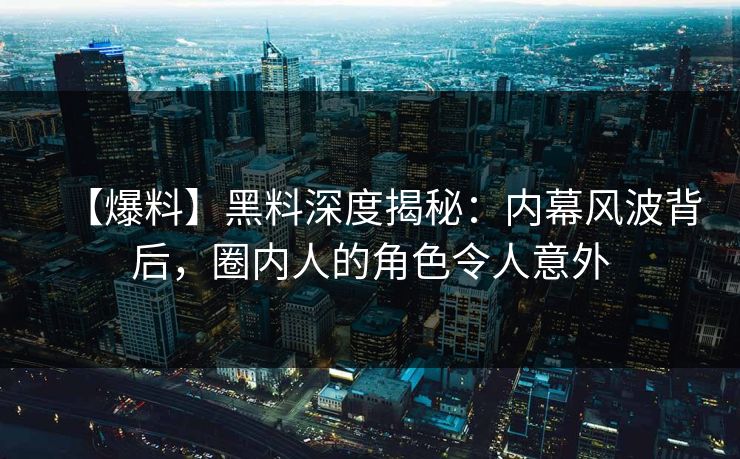【爆料】黑料深度揭秘：内幕风波背后，圈内人的角色令人意外