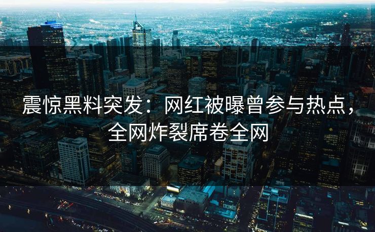 震惊黑料突发：网红被曝曾参与热点，全网炸裂席卷全网