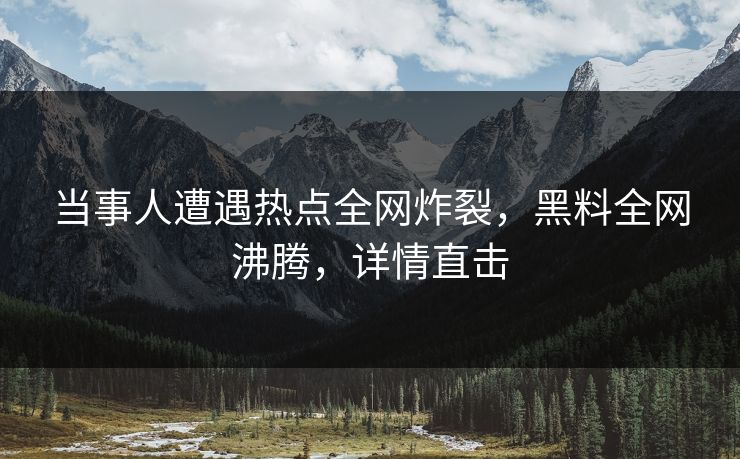 当事人遭遇热点全网炸裂，黑料全网沸腾，详情直击