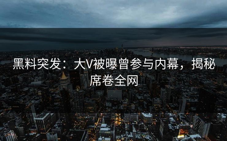 黑料突发：大V被曝曾参与内幕，揭秘席卷全网