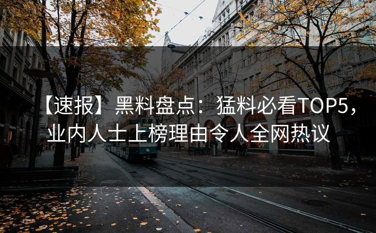 【速报】黑料盘点：猛料必看TOP5，业内人士上榜理由令人全网热议