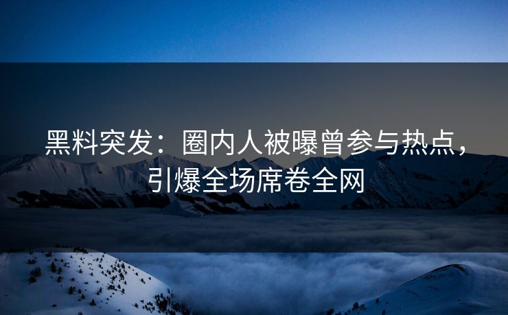 黑料突发：圈内人被曝曾参与热点，引爆全场席卷全网