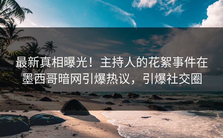 最新真相曝光！主持人的花絮事件在墨西哥暗网引爆热议，引爆社交圈