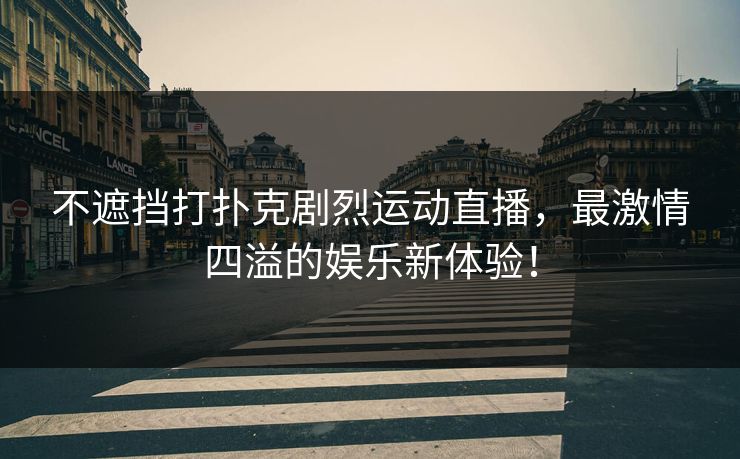 不遮挡打扑克剧烈运动直播，最激情四溢的娱乐新体验！