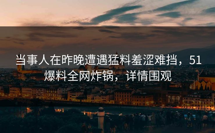 当事人在昨晚遭遇猛料羞涩难挡，51爆料全网炸锅，详情围观