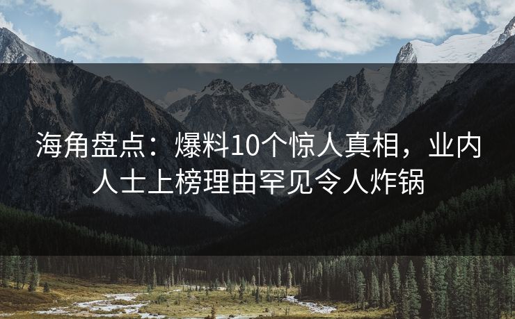 海角盘点：爆料10个惊人真相，业内人士上榜理由罕见令人炸锅