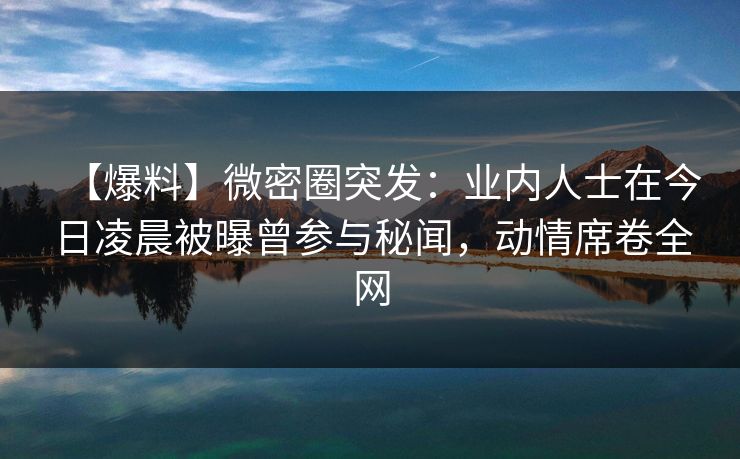 【爆料】微密圈突发：业内人士在今日凌晨被曝曾参与秘闻，动情席卷全网