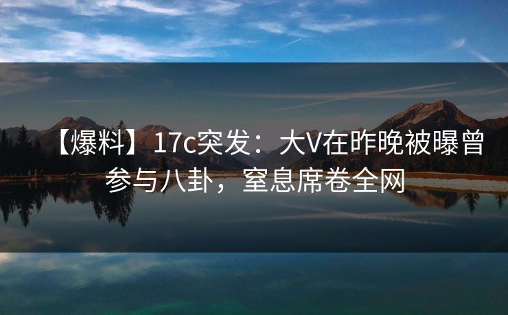 【爆料】17c突发：大V在昨晚被曝曾参与八卦，窒息席卷全网