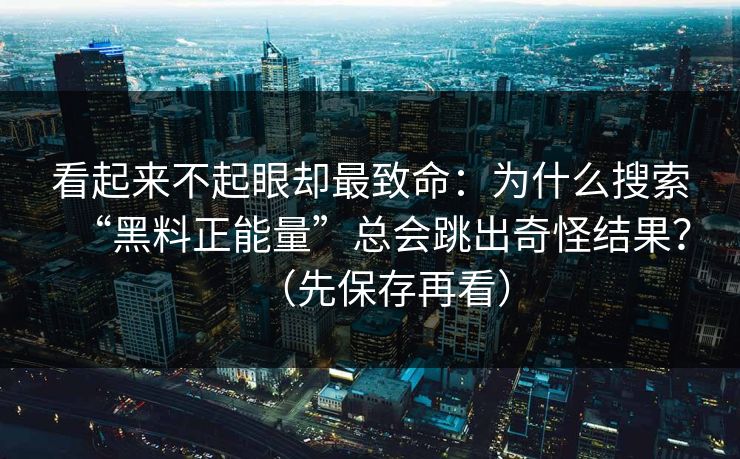 看起来不起眼却最致命：为什么搜索“黑料正能量”总会跳出奇怪结果？（先保存再看）