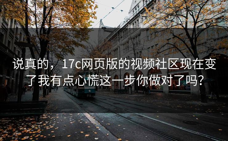 说真的，17c网页版的视频社区现在变了我有点心慌这一步你做对了吗？